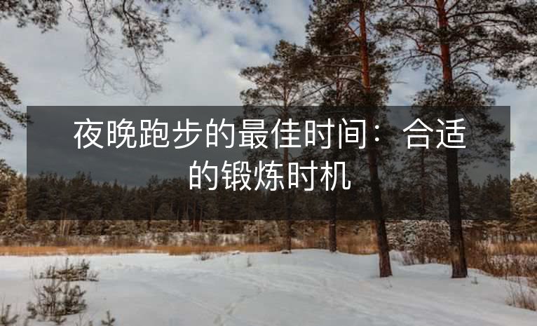 夜晚跑步的最佳时间:合适的锻炼时机 夜晚跑步的最佳时间:合适的锻炼时机