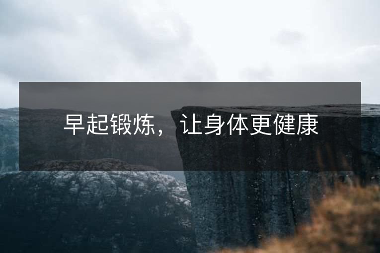 早起锻炼,让身体更健康 早起锻炼,让身体更健康