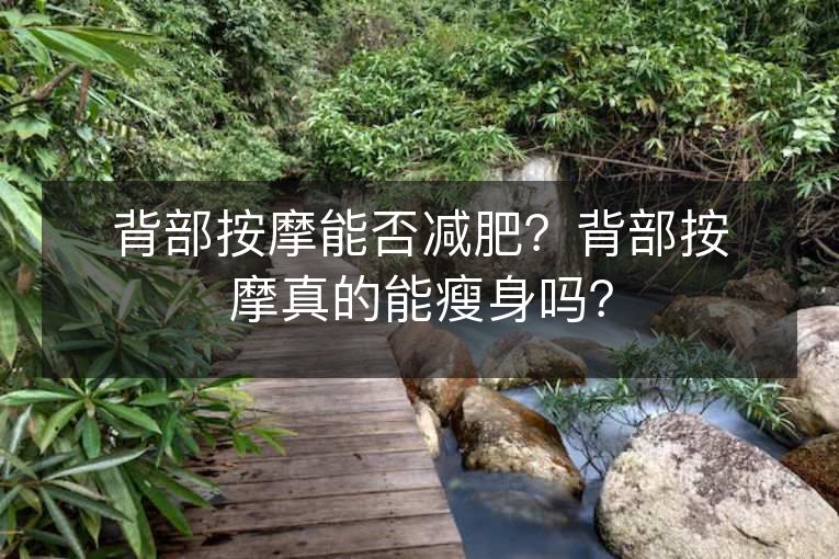 背部按摩能否减肥?背部按摩真的能瘦身吗? 背部按摩能否减肥?背部按摩真的能瘦身吗?