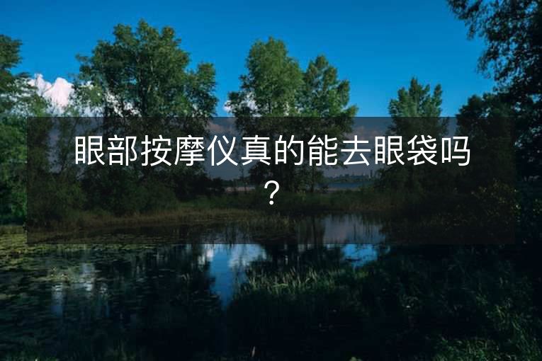 眼部按摩仪真的能去眼袋吗？