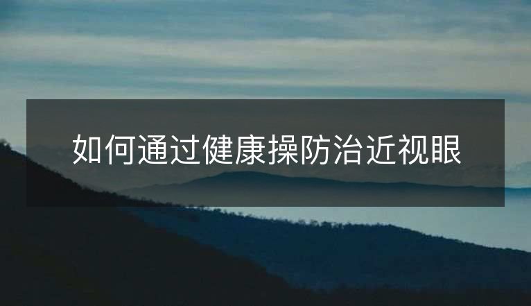 如何通过健康操防治近视眼 如何通过健康操防治近视眼
