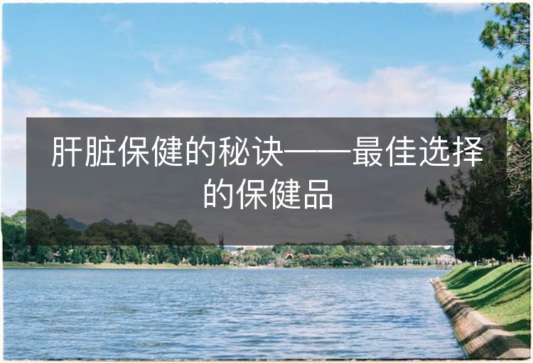 肝脏保健的秘诀——最佳选择的保健品