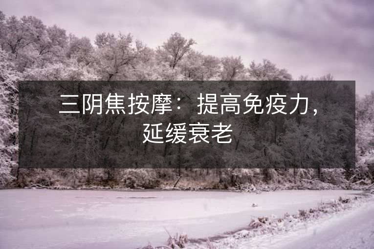 三阴焦按摩:提高免疫力,延缓衰老 三阴焦按摩:提高免疫力,延缓衰老