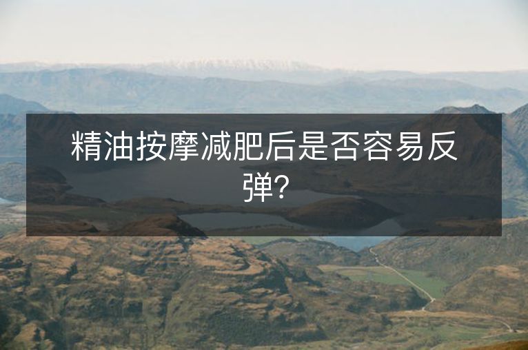 精油按摩减肥后是否容易反弹? 精油按摩减肥后是否容易反弹?