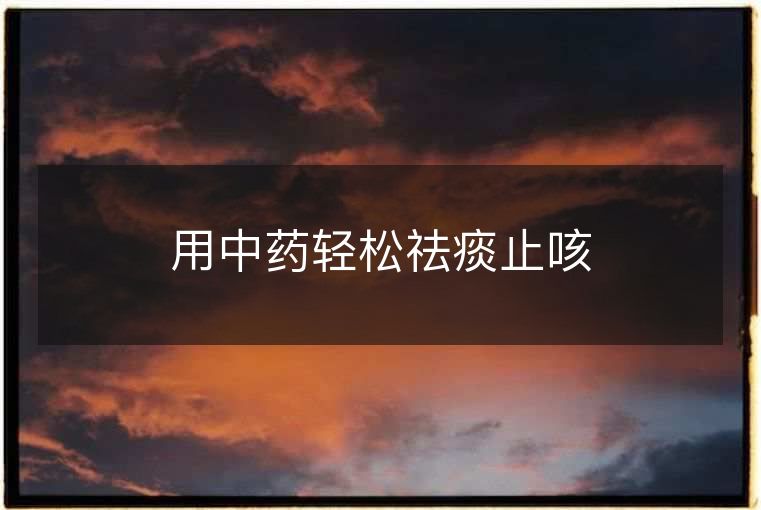 用中药轻松祛痰止咳 用中药轻松祛痰止咳